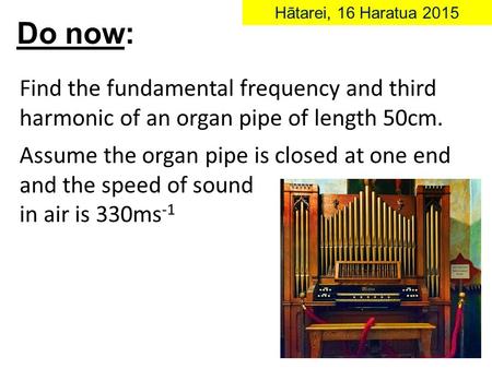 Find the fundamental frequency and third harmonic of an organ pipe of length 50cm. Assume the organ pipe is closed at one end and the speed of sound in.
