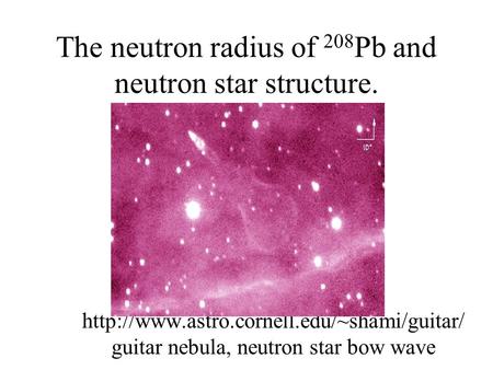 The neutron radius of 208 Pb and neutron star structure.  guitar nebula, neutron star bow wave.