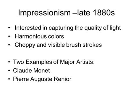 Impressionism –late 1880s Interested in capturing the quality of light Harmonious colors Choppy and visible brush strokes Two Examples of Major Artists: