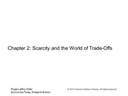 Roger LeRoy Miller © 2012 Pearson Addison-Wesley. All rights reserved. Economics Today, Sixteenth Edition Chapter 2: Scarcity and the World of Trade-Offs.