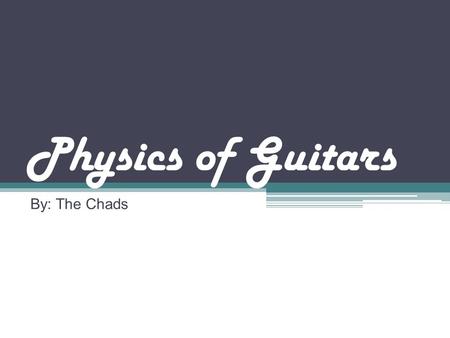 Physics of Guitars By: The Chads. Brief History of Guitars Modern guitars can be traced back to Spain; derived from the Spanish word “Guitarra.” Romans.