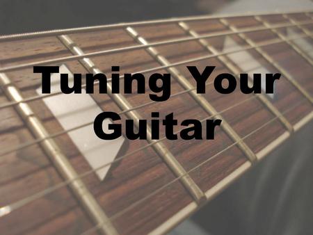 Tuning Your Guitar. The Tuning System Evolved, not invented Standard tuning E A D G B E.