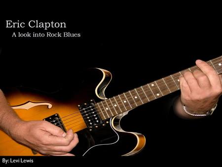 Eric Clapton A look into Rock Blues By: Levi Lewis.