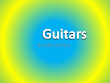 By Jake and Tom. There are lots of different types of guitars. They can come in all different shapes and sizes. You can get different coloured guitars.