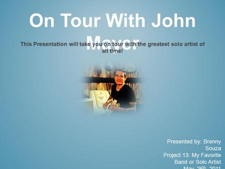 On Tour With John Mayer This Presentation will take you on tour with the greatest solo artist of all time! Presented by: Brenny Souza Project 13: My Favorite.