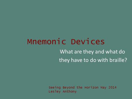 Mnemonic Devices What are they and what do they have to do with braille? Seeing Beyond the Horizon May 2014 Lesley Anthony.
