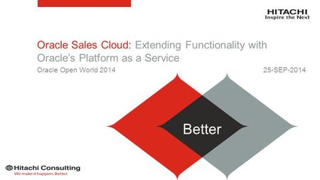 Oracle Sales Cloud: Extending Functionality with Oracle’s Platform as a Service Oracle Open World 2014 25-SEP-2014 Better Better.