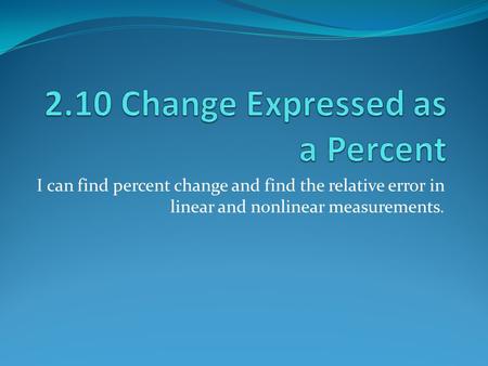 I can find percent change and find the relative error in linear and nonlinear measurements.