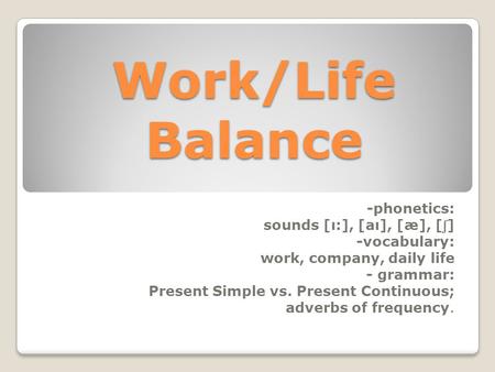 Work/Life Balance -phonetics: sounds [ı:], [aı], [æ], [ ʃ ] -vocabulary: work, company, daily life - grammar: Present Simple vs. Present Continuous; adverbs.