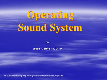 Operating Sound System Operating Sound System By Jesse A. Role Ph. D TM J& E Role Technology http//www.geocities.com/drjrole/role_page.html.