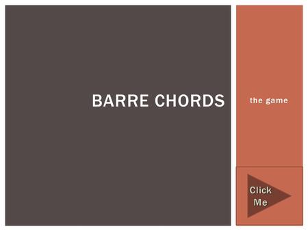 The game BARRE CHORDS.  The following game is designed to help you correctly identify the most common Barre Chord shapes that you will encounter  DIRECTIONS: