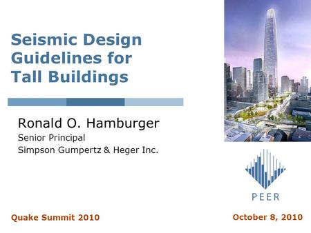 Seismic Design Guidelines for Tall Buildings Ronald O. Hamburger Senior Principal Simpson Gumpertz & Heger Inc. Quake Summit 2010 October 8, 2010.