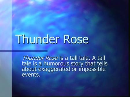 Thunder Rose Thunder Rose is a tall tale. A tall tale is a humorous story that tells about exaggerated or impossible events.