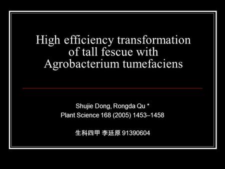 High efficiency transformation of tall fescue with Agrobacterium tumefaciens Shujie Dong, Rongda Qu * Plant Science 168 (2005) 1453–1458 生科四甲 李廷原 91390604.