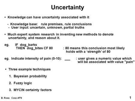 B. Ross Cosc 4f79 1 Uncertainty Knowledge can have uncertainty associated with it - Knowledge base: rule premises, rule conclusions - User input: uncertain,