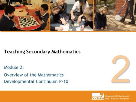 Teaching Secondary Mathematics Overview of the Mathematics Developmental Continuum P-10 Module 2: 2.