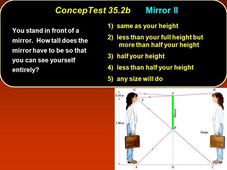 ConcepTest 35.2bMirror II You stand in front of a mirror. How tall does the mirror have to be so that you can see yourself entirely? 1) same as your height.