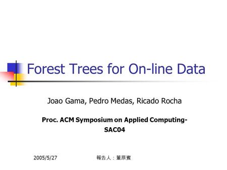 Forest Trees for On-line Data Joao Gama, Pedro Medas, Ricado Rocha Proc. ACM Symposium on Applied Computing- SAC04 2005/5/27 報告人：董原賓.