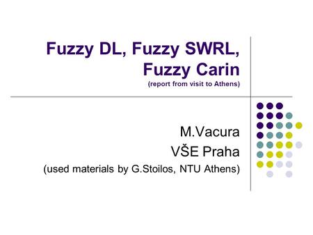 Fuzzy DL, Fuzzy SWRL, Fuzzy Carin (report from visit to Athens) M.Vacura VŠE Praha (used materials by G.Stoilos, NTU Athens)