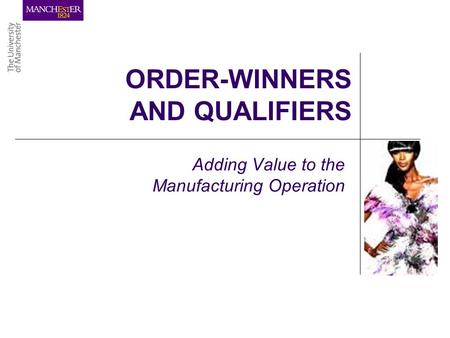 ORDER-WINNERS AND QUALIFIERS Adding Value to the Manufacturing Operation.