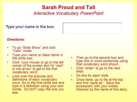 Sarah Proud and Tall Interactive Vocabulary PowerPoint Directions: To go “Slide Show” and click “View” mode. Type your name or class name in the white.