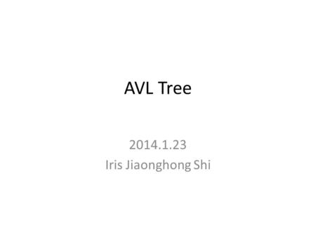 AVL Tree 2014.1.23 Iris Jiaonghong Shi. AVL tree operations AVL find : – Same as BST find AVL insert : – First BST insert, then check balance and potentially.