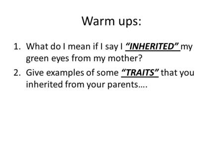 Warm ups: 1.What do I mean if I say I “INHERITED” my green eyes from my mother? 2.Give examples of some “TRAITS” that you inherited from your parents….