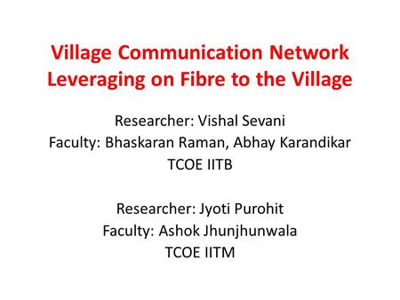 Village Communication Network Leveraging on Fibre to the Village Researcher: Vishal Sevani Faculty: Bhaskaran Raman, Abhay Karandikar TCOE IITB Researcher: