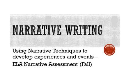 Using Narrative Techniques to develop experiences and events – ELA Narrative Assessment (Fall)