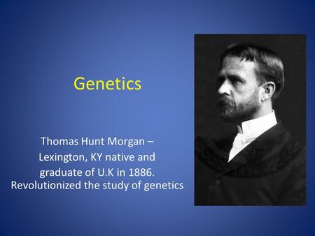 Genetics Thomas Hunt Morgan – Lexington, KY native and graduate of U.K in 1886. Revolutionized the study of genetics.