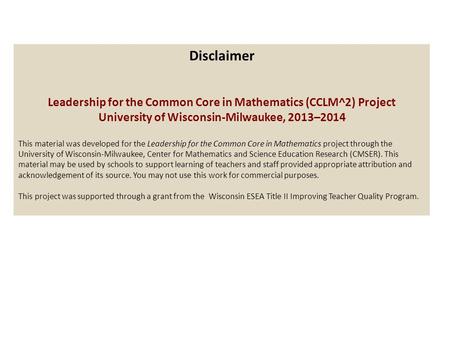 Disclaimer Leadership for the Common Core in Mathematics (CCLM^2) Project University of Wisconsin-Milwaukee, 2013–2014 This material was developed for.