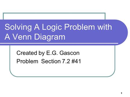 1 Solving A Logic Problem with A Venn Diagram Created by E.G. Gascon Problem Section 7.2 #41.