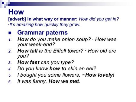 How [adverb] in what way or manner: How did you get in? ·It’s amazing how quickly they grow. Grammar paterns 1. How do you make onion soup? · How was your.