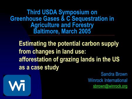 Estimating the potential carbon supply from changes in land use: afforestation of grazing lands in the US as a case study Sandra Brown Winrock International.