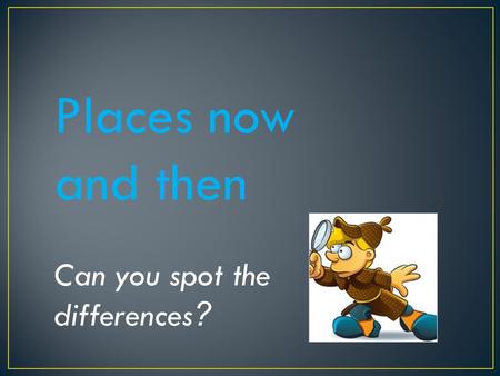 Places now and then Can you spot the differences ?