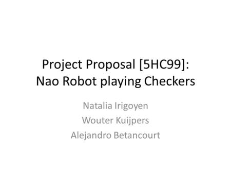 Project Proposal [5HC99]: Nao Robot playing Checkers Natalia Irigoyen Wouter Kuijpers Alejandro Betancourt.