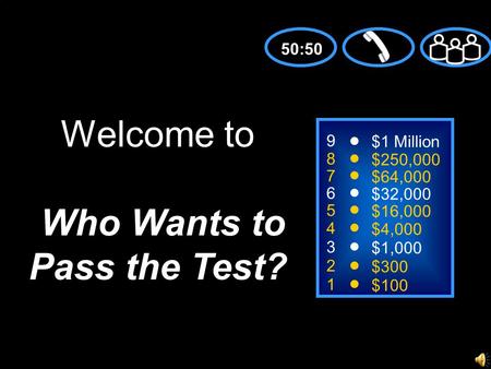 9 8 7 6 5 4 3 2 1 $1 Million $250,000 $64,000 $32,000 $16,000 $4,000 $1,000 $300 $100 Welcome to Who Wants to Pass the Test? 50:50.