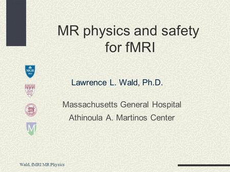 Wald, fMRI MR Physics Massachusetts General Hospital Athinoula A. Martinos Center MR physics and safety for fMRI Lawrence L. Wald, Ph.D.
