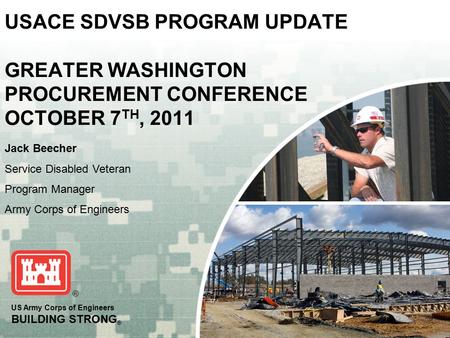 US Army Corps of Engineers BUILDING STRONG ® USACE SDVSB PROGRAM UPDATE GREATER WASHINGTON PROCUREMENT CONFERENCE OCTOBER 7 TH, 2011 Jack Beecher Service.