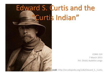 Edward S. Curtis and the “Curtis Indian” COMS 220 7 March 2013 P.H. (Trish) Audette-Longo Photo credit: