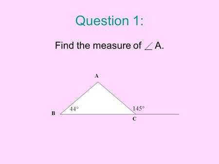Question 1: Find the measure of A. A B C 145° 44°.