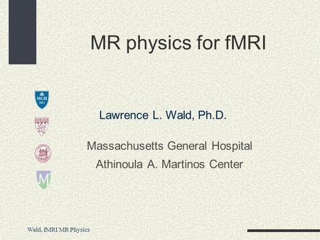 Wald, fMRI MR Physics Massachusetts General Hospital Athinoula A. Martinos Center MR physics for fMRI Lawrence L. Wald, Ph.D.