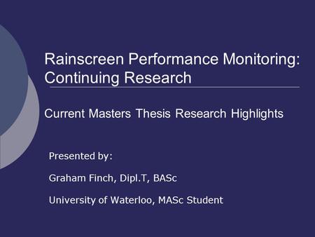 Rainscreen Performance Monitoring: Continuing Research Current Masters Thesis Research Highlights Presented by: Graham Finch, Dipl.T, BASc University of.