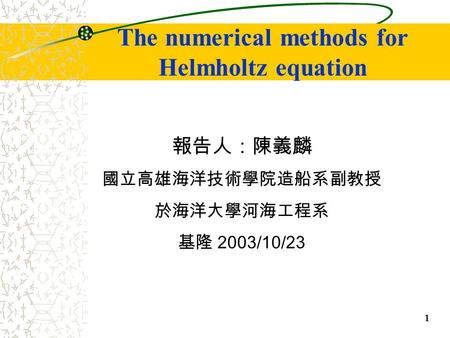1 The numerical methods for Helmholtz equation 報告人：陳義麟 國立高雄海洋技術學院造船系副教授 於海洋大學河海工程系 基隆 2003/10/23.