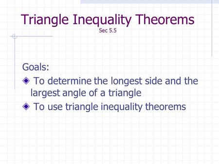 Triangle Inequality Theorems Sec 5.5 Goals: To determine the longest side and the largest angle of a triangle To use triangle inequality theorems.