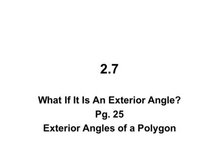 2.7 What If It Is An Exterior Angle? Pg. 25 Exterior Angles of a Polygon.