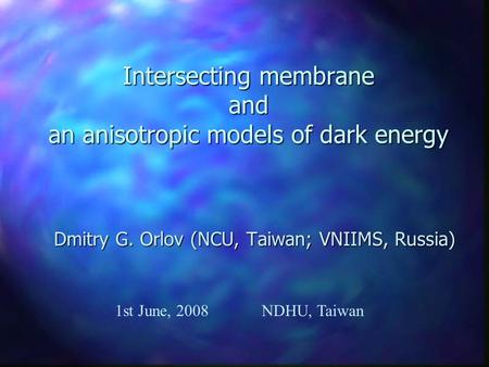 Intersecting membrane and an anisotropic models of dark energy Dmitry G. Orlov (NCU, Taiwan; VNIIMS, Russia) 1st June, 2008NDHU, Taiwan.