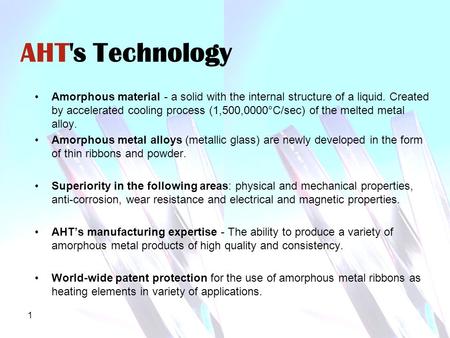 1 AHT's Technology Amorphous material - a solid with the internal structure of a liquid. Created by accelerated cooling process (1,500,0000°C/sec) of the.