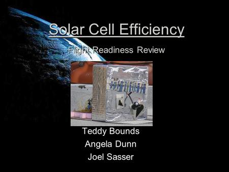 Solar Cell Efficiency Flight Readiness Review Teddy Bounds Angela Dunn Joel Sasser.