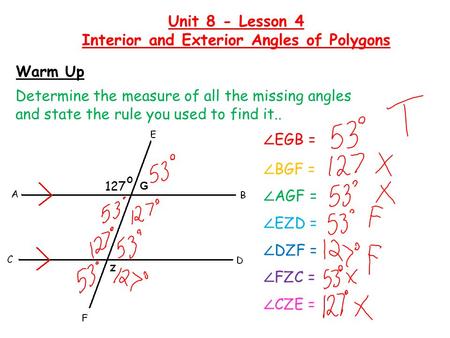 Warm Up Determine the measure of all the missing angles and state the rule you used to find it.. Unit 8 - Lesson 4 Interior and Exterior Angles of Polygons.